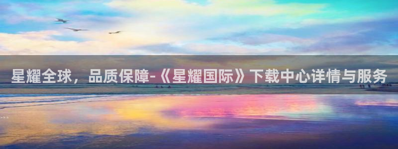 幸运彩官网入口：星耀全球，品质保障-《星耀国际》下载中心详情与服务