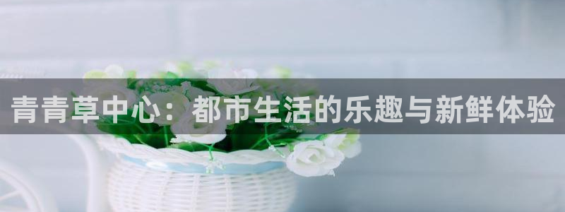 幸运彩体育代理：青青草中心：都市生活的乐趣与新鲜体验