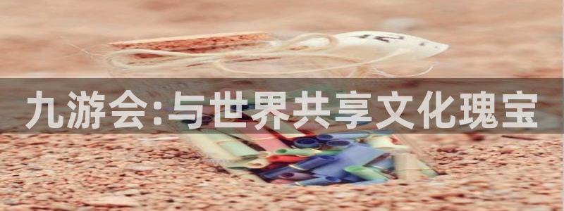 幸运彩体育平台总代理：九游会:与世界共享文化瑰宝