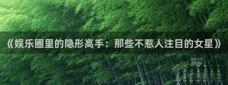 幸运彩4开户：《娱乐圈里的隐形高手：那些不惹人注目的女星》