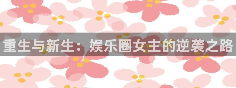幸运彩2体育登录入口：重生与新生：娱乐圈女主的逆袭之路