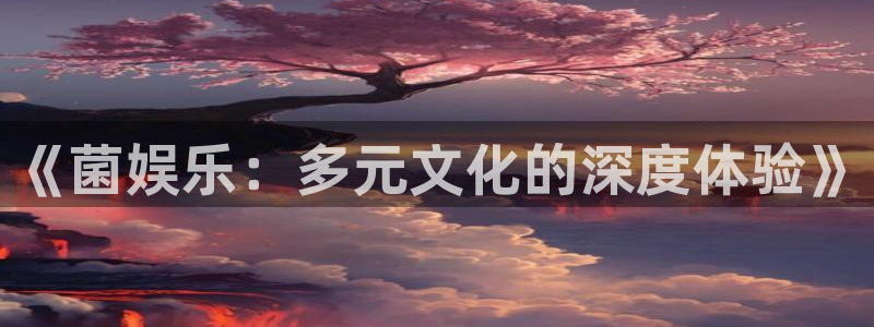 幸运彩3官网：《菌娱乐：多元文化的深度体验》