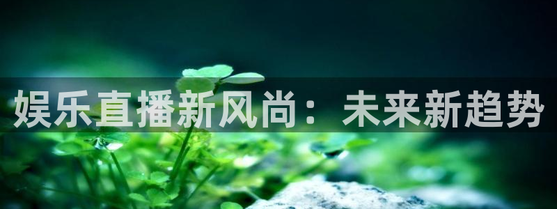 幸运彩4代理：娱乐直播新风尚：未来新趋势