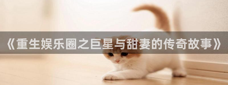 幸运彩代理注册官网入口：《重生娱乐圈之巨星与甜妻的传奇故事》