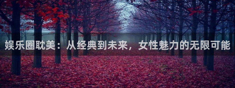 幸运彩体育免费注册入口：娱乐圈耽美：从经典到未来，女性魅力的无限可能