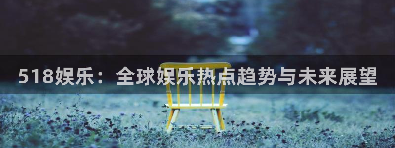 幸运彩平台开户链接：518娱乐：全球娱乐热点趋势与未来展望