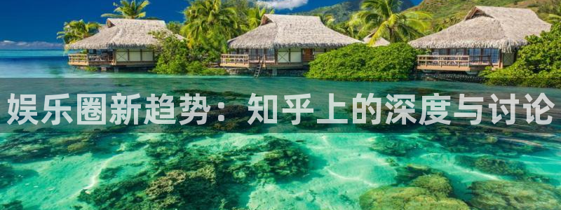 幸运彩f凯捷注册：娱乐圈新趋势：知乎上的深度与讨论