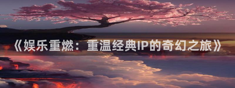 幸运彩凯捷平台：《娱乐重燃：重温经典IP的奇幻之旅》