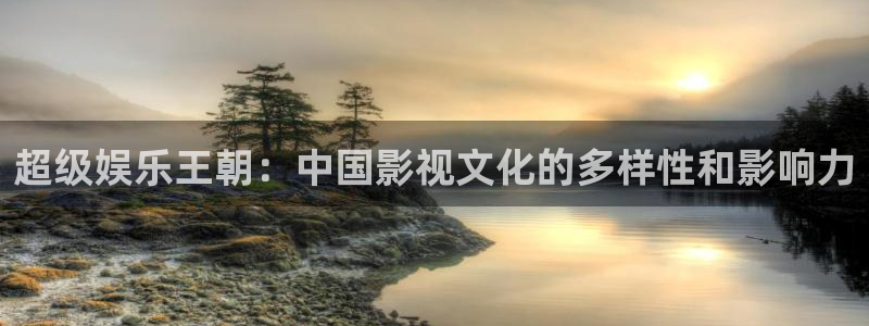 幸运彩体育凯捷平台主管：超级娱乐王朝：中国影视文化的多样性和影响力