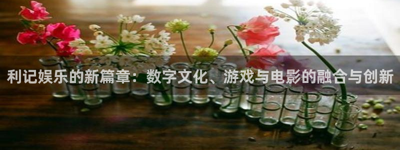 幸运彩体育f开号：利记娱乐的新篇章：数字文化、游戏与电影的融合与创新