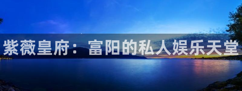 幸运彩凯捷注册：紫薇皇府：富阳的私人娱乐天堂