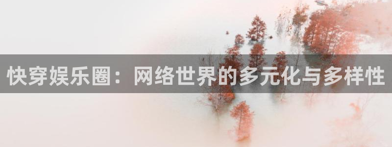幸运彩官网：快穿娱乐圈：网络世界的多元化与多样性