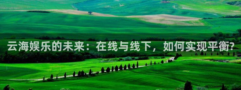 幸运彩体育f开号：云海娱乐的未来：在线与线下，如何实现平衡?