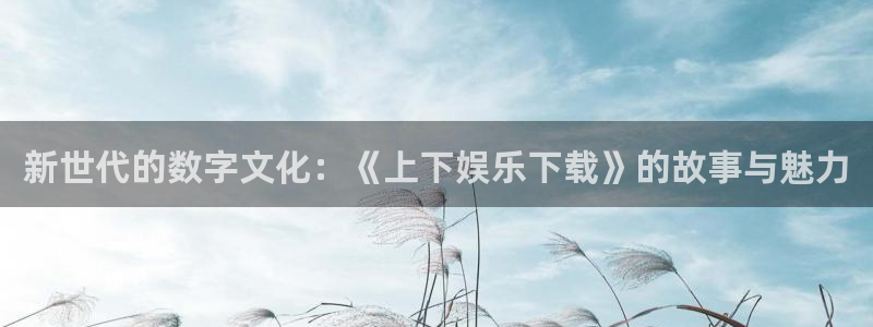 幸运彩体育官网注册：新世代的数字文化：《上下娱乐下载》的故事与魅力
