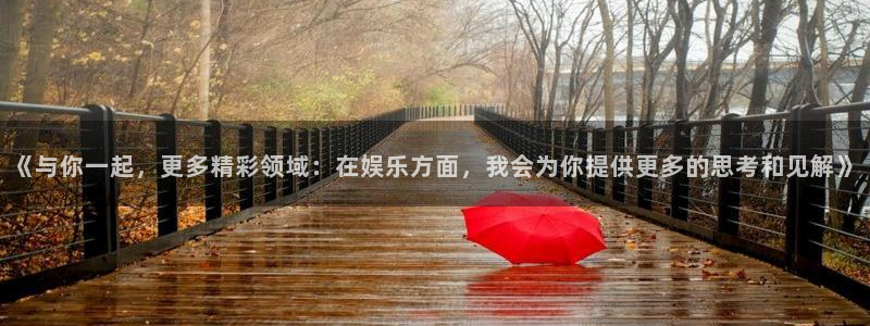 幸运彩2平台注册：《与你一起，更多精彩领域：在娱乐方面，我会为你提供更多的思考和见解》