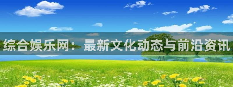 幸运彩体育：综合娱乐网：最新文化动态与前沿资讯