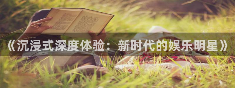 幸运彩平台在线开户：《沉浸式深度体验：新时代的娱乐明星》