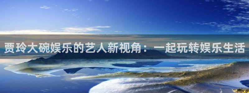 幸运彩3登陆：贾玲大碗娱乐的艺人新视角：一起玩转娱乐生活