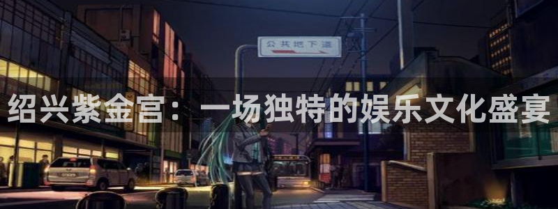 幸运彩零能源集团：绍兴紫金宫：一场独特的娱乐文化盛宴