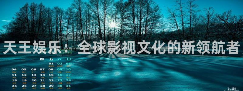 幸运彩平台注册：天王娱乐：全球影视文化的新领航者