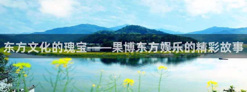 幸运彩集团总部：东方文化的瑰宝——果博东方娱乐的精彩故事