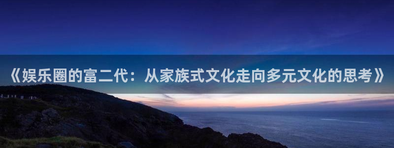 幸运彩2代理注册：《娱乐圈的富二代：从家族式文化走向多元文化的思考》