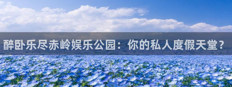 幸运彩体育和杏耀是哪个公司的：醉卧乐尽赤岭娱乐公园：你的私人度假天堂？
