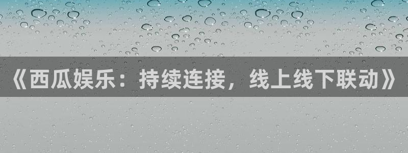 幸运彩2登录：《西瓜娱乐：持续连接，线上线下联动》