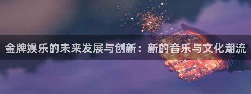 幸运彩体育老板是谁：金牌娱乐的未来发展与创新：新的音乐与文化潮流