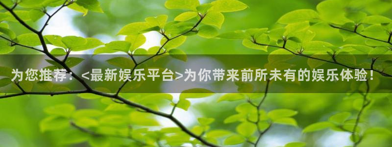 幸运彩3代理：为您推荐：<最新娱乐平台>为你带来前所未有的娱乐体验！