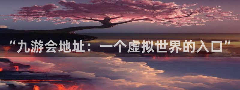 幸运彩登陆：“九游会地址：一个虚拟世界的入口”
