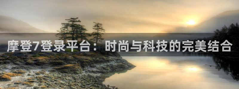 幸运彩集团总部：摩登7登录平台：时尚与科技的完美结合