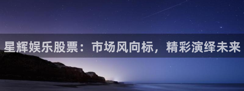 幸运彩体育注册登录入口：星辉娱乐股票：市场风向标，精彩演绎未来