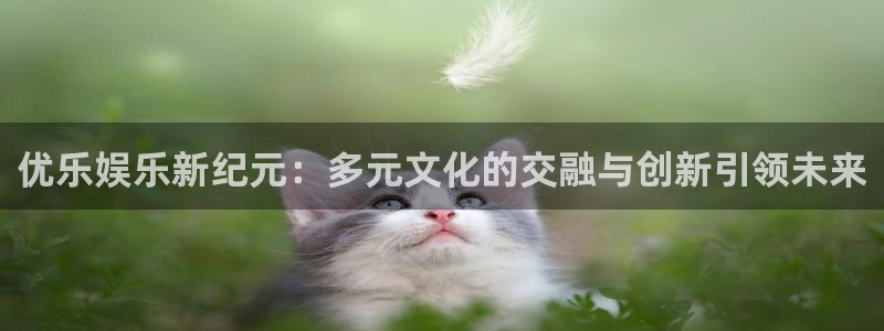 幸运彩体育app下载：优乐娱乐新纪元：多元文化的交融与创新引领未来