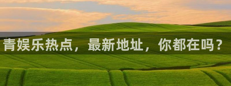 幸运彩现在优惠多少：青娱乐热点，最新地址，你都在吗？