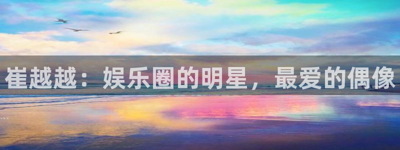 幸运彩现在优惠多少：崔越越：娱乐圈的明星，最爱的偶像