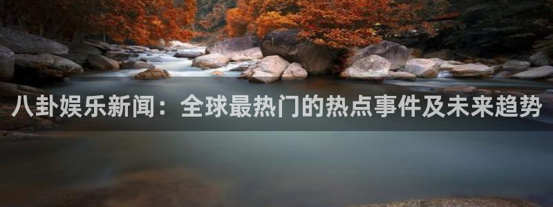 幸运彩体育老板是谁：八卦娱乐新闻：全球最热门的热点事件及未来趋势