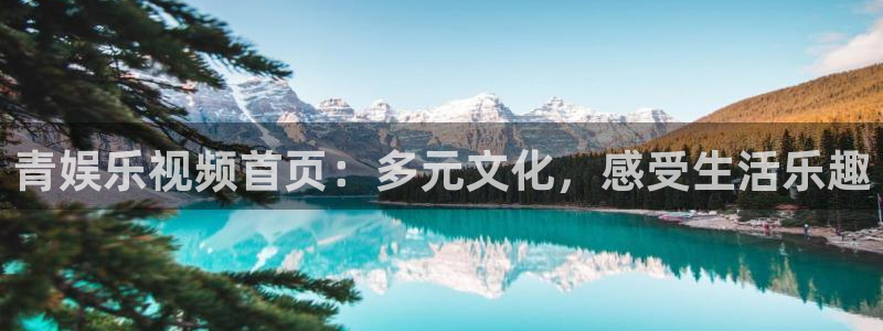 幸运彩体育凯捷代理注册：青娱乐视频首页：多元文化，感受生活乐趣