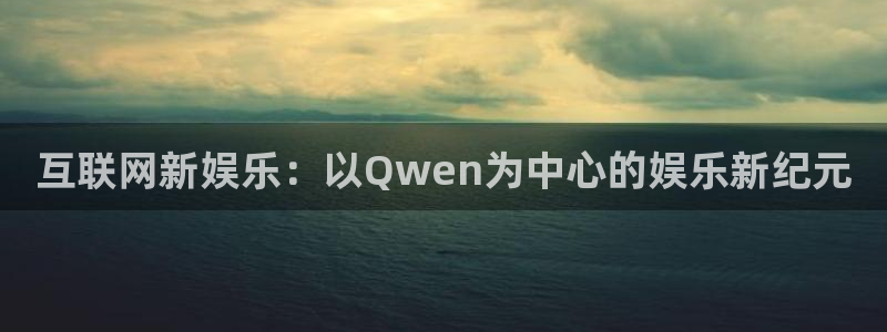 东莞市幸运彩电子科技有限公司：互联网新娱乐：以Qwen为中心的娱乐新纪元