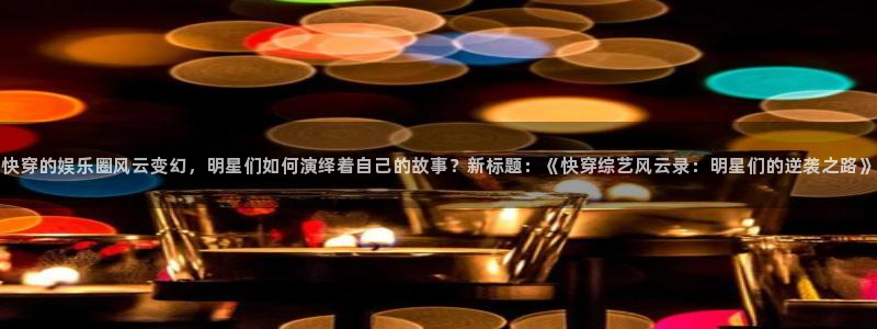 幸运彩f平台注册：快穿的娱乐圈风云变幻，明星们如何演绎着自己的故事？新标题：《快穿综艺风云录：明星们的逆袭之路》