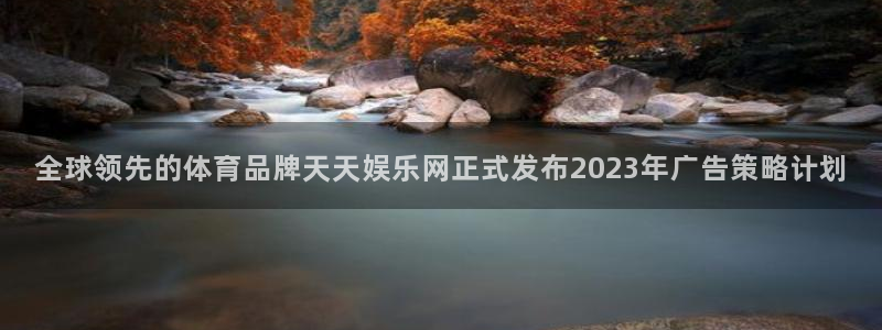 幸运彩体育论坛：全球领先的体育品牌天天娱乐网正式发布2023年广告策略计划